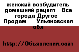 женский возбудитель домашний рецепт - Все города Другое » Продам   . Ульяновская обл.